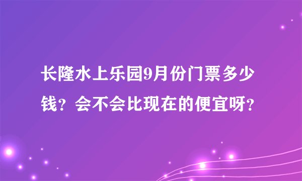 长隆水上乐园9月份门票多少钱？会不会比现在的便宜呀？