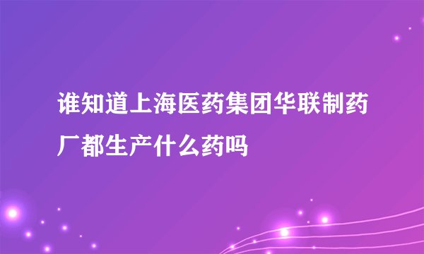 谁知道上海医药集团华联制药厂都生产什么药吗