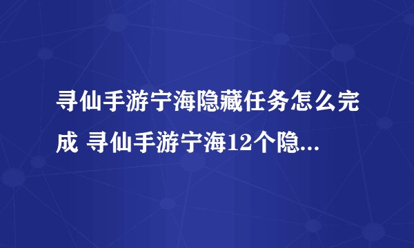 寻仙手游宁海隐藏任务怎么完成 寻仙手游宁海12个隐藏任务攻略