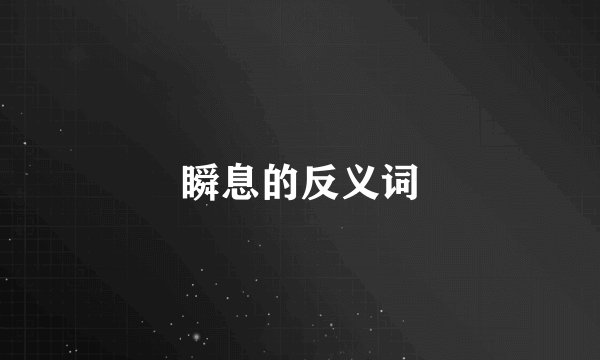 瞬息的反义词