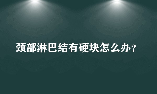 颈部淋巴结有硬块怎么办？
