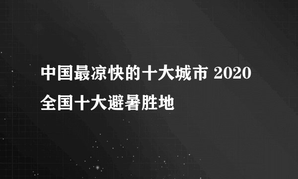 中国最凉快的十大城市 2020全国十大避暑胜地