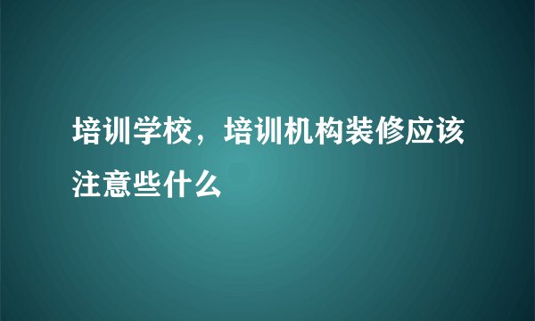 培训学校，培训机构装修应该注意些什么
