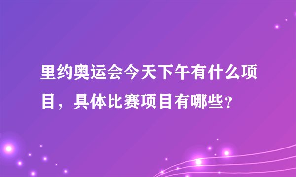 里约奥运会今天下午有什么项目,具体比赛项目有哪些?