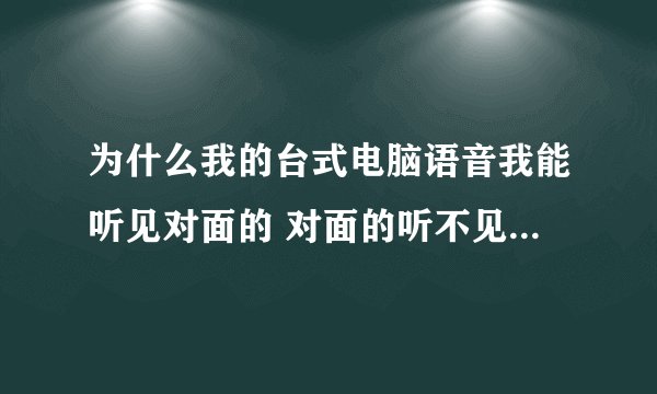 为什么我的台式电脑语音我能听见对面的 对面的听不见我的,但是我如果放歌的话 对面却能听见 为什么啊?