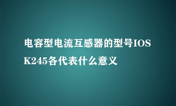 电容型电流互感器的型号IOSK245各代表什么意义