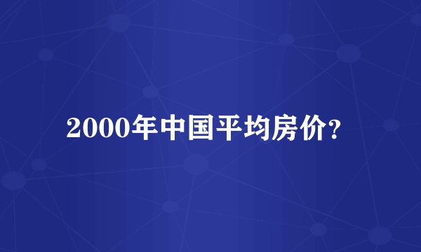 2000年中国平均房价？