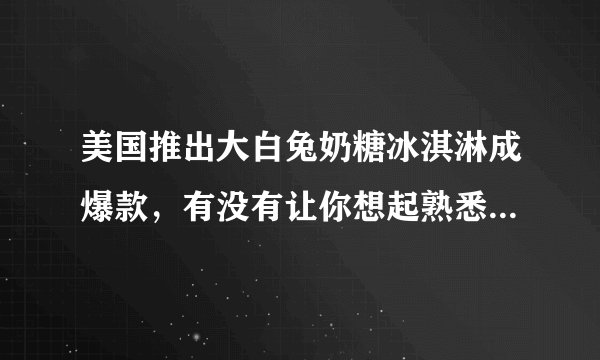 美国推出大白兔奶糖冰淇淋成爆款，有没有让你想起熟悉的味道？