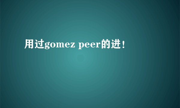 用过gomez peer的进!