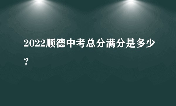 2022顺德中考总分满分是多少？