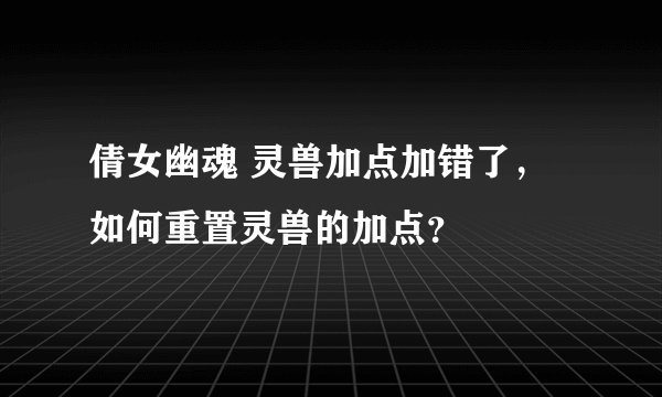 倩女幽魂 灵兽加点加错了，如何重置灵兽的加点？