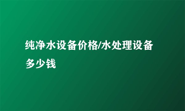 纯净水设备价格/水处理设备多少钱