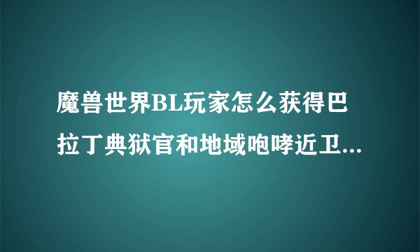 魔兽世界BL玩家怎么获得巴拉丁典狱官和地域咆哮近卫军的声望?