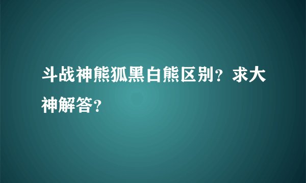 斗战神熊狐黑白熊区别？求大神解答？