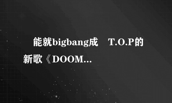誰能就bigbang成員T.O.P的新歌《DOOM DADA》及其MV的詭異風格說兩句麼？