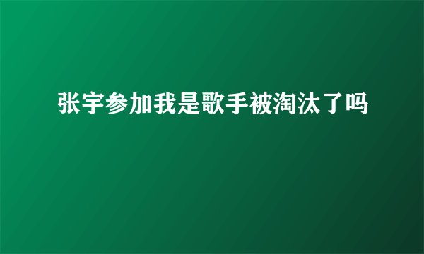 张宇参加我是歌手被淘汰了吗