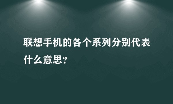 联想手机的各个系列分别代表什么意思？