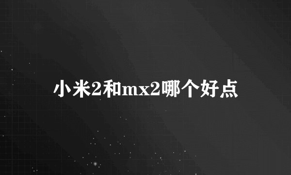 小米2和mx2哪个好点