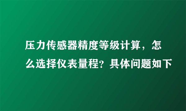压力传感器精度等级计算，怎么选择仪表量程？具体问题如下