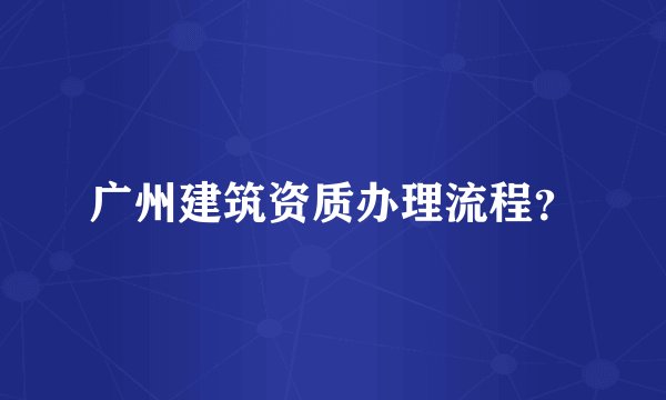 广州建筑资质办理流程？