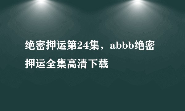 绝密押运第24集，abbb绝密押运全集高清下载