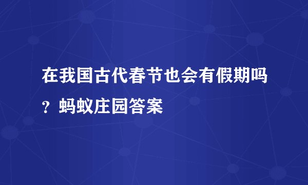 在我国古代春节也会有假期吗？蚂蚁庄园答案