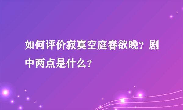 如何评价寂寞空庭春欲晚？剧中两点是什么？