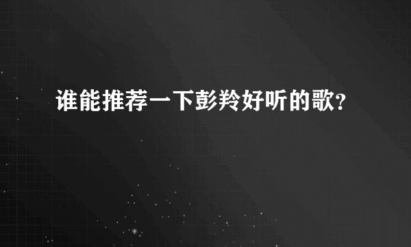 谁能推荐一下彭羚好听的歌？