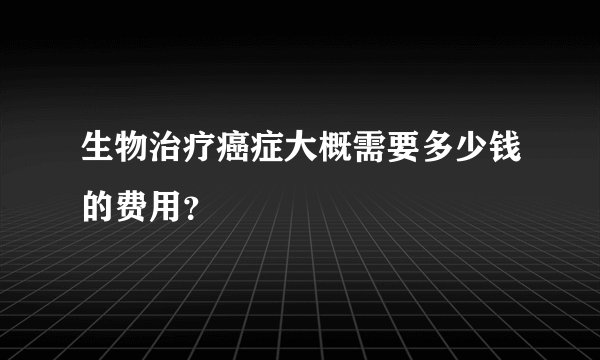 生物治疗癌症大概需要多少钱的费用？