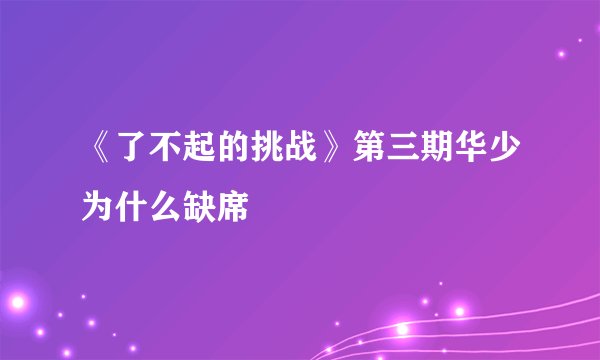 《了不起的挑战》第三期华少为什么缺席