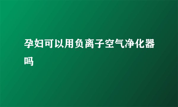 孕妇可以用负离子空气净化器吗