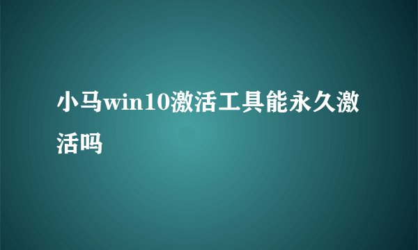 小马win10激活工具能永久激活吗