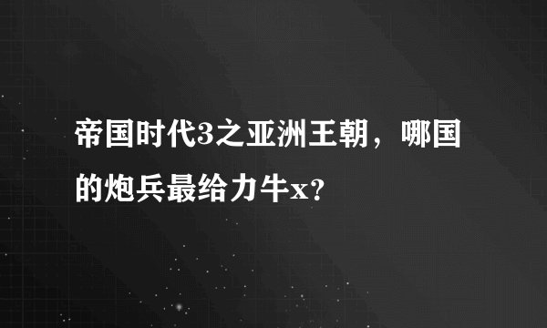 帝国时代3之亚洲王朝，哪国的炮兵最给力牛x？