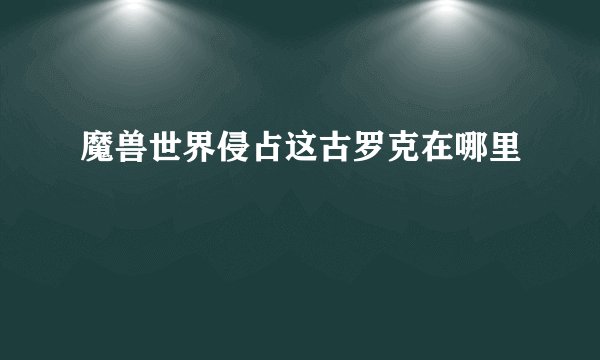 魔兽世界侵占这古罗克在哪里