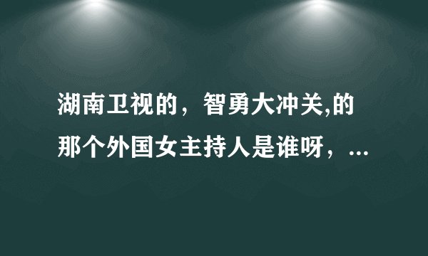 湖南卫视的,智勇大冲关,的那个外国女主持人是谁呀,哪个国家的