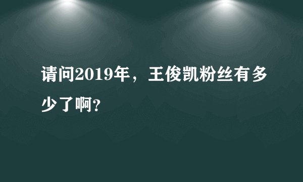 请问2019年,王俊凯粉丝有多少了啊?