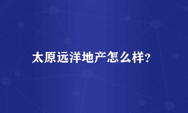太原远洋地产怎么样？