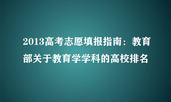 2013高考志愿填报指南：教育部关于教育学学科的高校排名