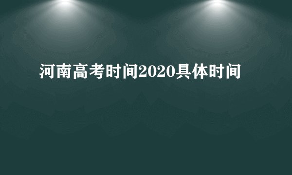河南高考时间2020具体时间