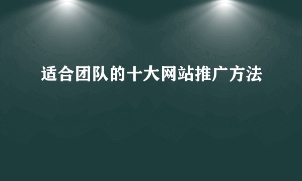 适合团队的十大网站推广方法