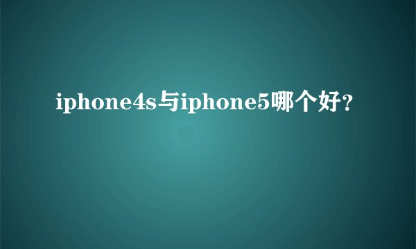 iphone4s与iphone5哪个好？