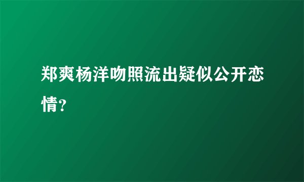 郑爽杨洋吻照流出疑似公开恋情？