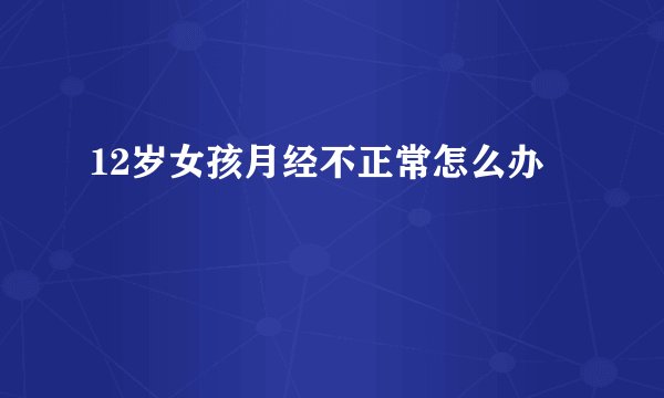12岁女孩月经不正常怎么办