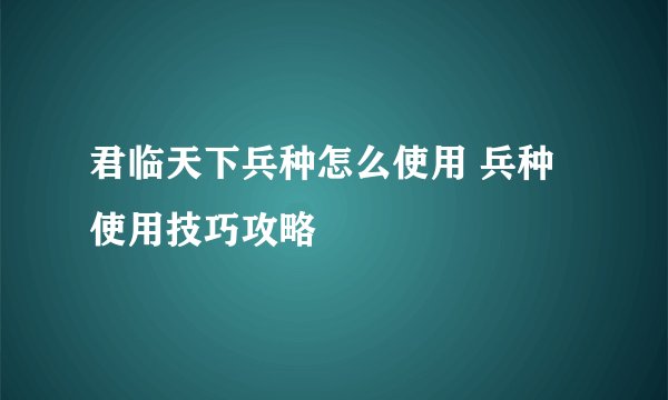 君临天下兵种怎么使用 兵种使用技巧攻略
