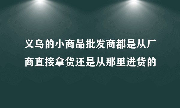 义乌的小商品批发商都是从厂商直接拿货还是从那里进货的