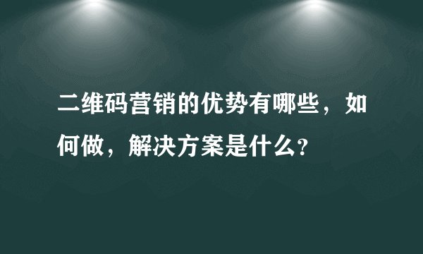 二维码营销的优势有哪些，如何做，解决方案是什么？