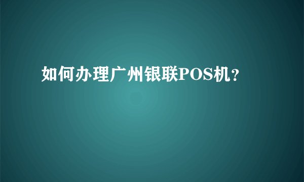 如何办理广州银联POS机?