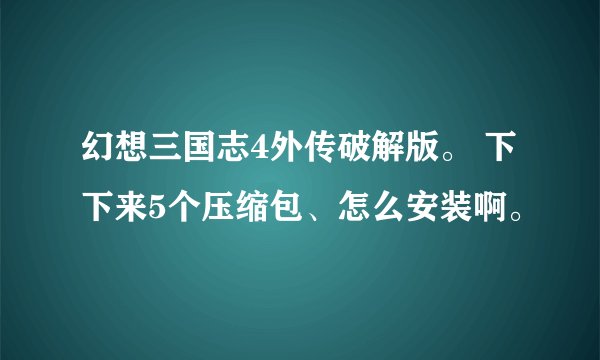 幻想三国志4外传破解版。 下下来5个压缩包、怎么安装啊。