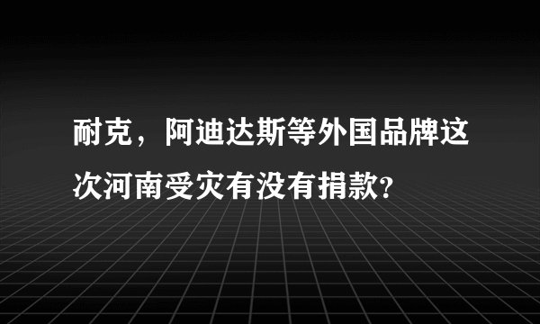 耐克,阿迪达斯等外国品牌这次河南受灾有没有捐款?