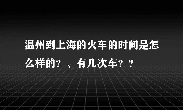 温州到上海的火车的时间是怎么样的？、有几次车？？